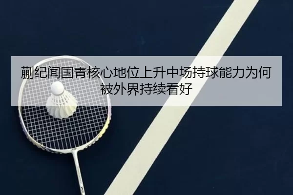 蒯纪闻国青核心地位上升中场持球能力为何被外界持续看好