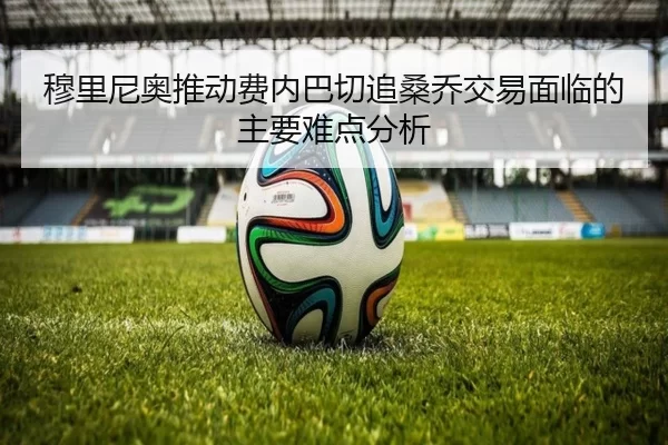 穆里尼奥推动费内巴切追桑乔交易面临的主要难点分析
